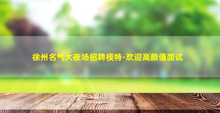 徐州名气大夜场招聘模特-欢迎高颜值面试